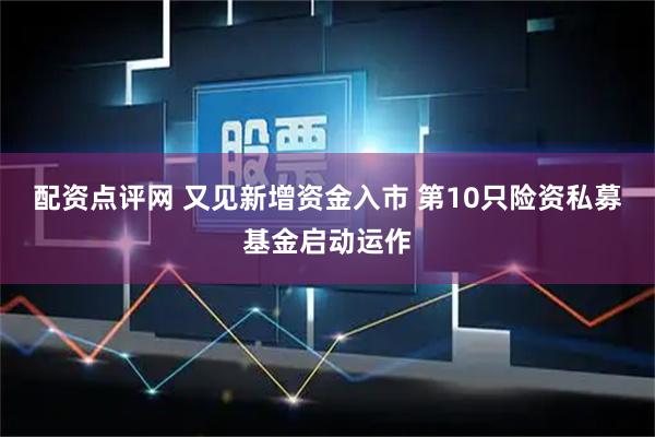 配资点评网 又见新增资金入市 第10只险资私募基金启动运作