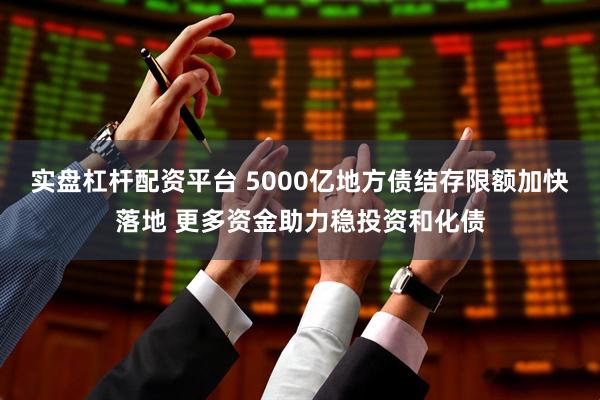 实盘杠杆配资平台 5000亿地方债结存限额加快落地 更多资金助力稳投资和化债