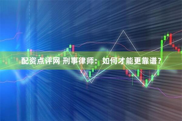 配资点评网 刑事律师：如何才能更靠谱？