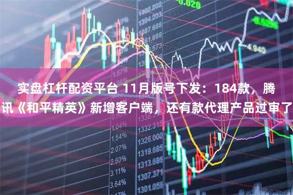 实盘杠杆配资平台 11月版号下发：184款，腾讯《和平精英》新增客户端，还有款代理产品过审了