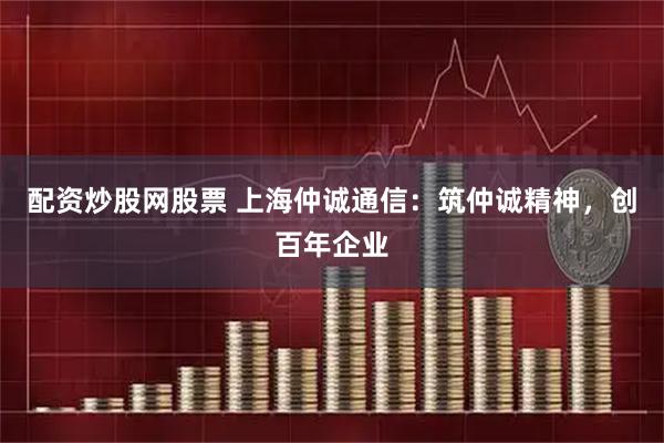 配资炒股网股票 上海仲诚通信：筑仲诚精神，创百年企业
