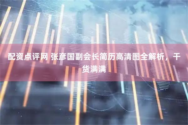 配资点评网 张彦国副会长简历高清图全解析，干货满满