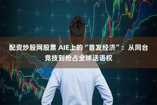 配资炒股网股票 AIE上的“首发经济”：从同台竞技到抢占全球话语权