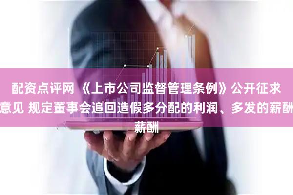 配资点评网 《上市公司监督管理条例》公开征求意见 规定董事会追回造假多分配的利润、多发的薪酬