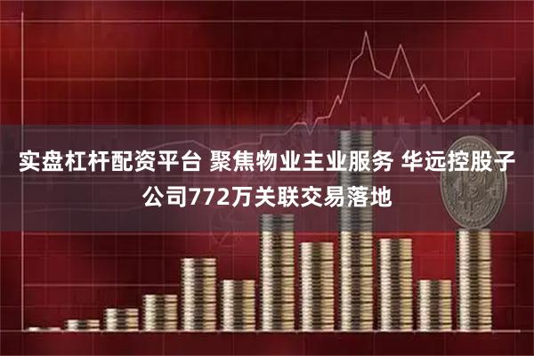 实盘杠杆配资平台 聚焦物业主业服务 华远控股子公司772万关联交易落地