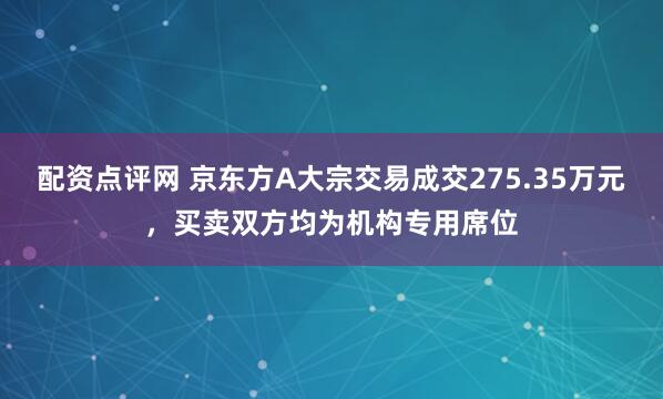 配资点评网 京东方A大宗交易成交275.35万元，买卖双方均为机构专用席位
