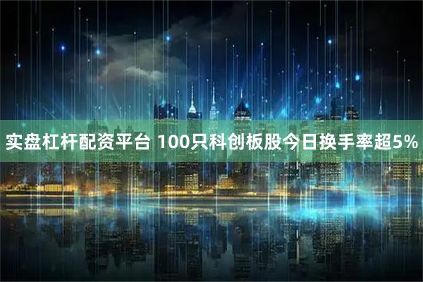 实盘杠杆配资平台 100只科创板股今日换手率超5%