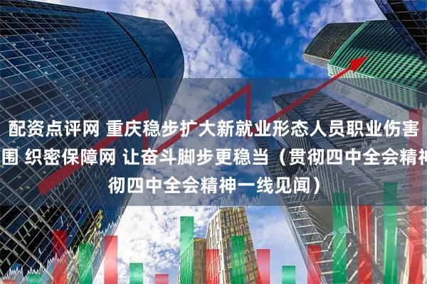 配资点评网 重庆稳步扩大新就业形态人员职业伤害保障试点范围 织密保障网 让奋斗脚步更稳当（贯彻四中全会精神一线见闻）