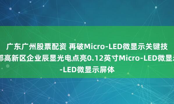 广东广州股票配资 再破Micro-LED微显示关键技术 成都高新区企业辰显光电点亮0.12英寸Micro-LED微显示屏体