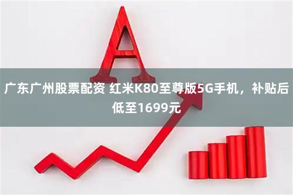 广东广州股票配资 红米K80至尊版5G手机，补贴后低至1699元