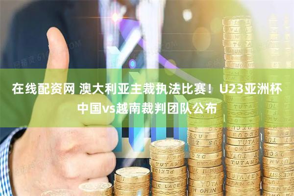 在线配资网 澳大利亚主裁执法比赛！U23亚洲杯中国vs越南裁判团队公布