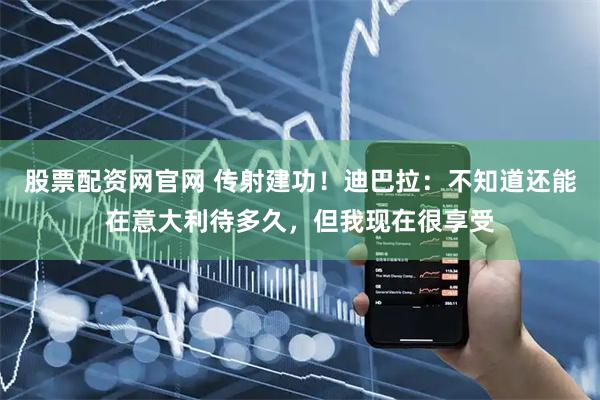 股票配资网官网 传射建功！迪巴拉：不知道还能在意大利待多久，但我现在很享受