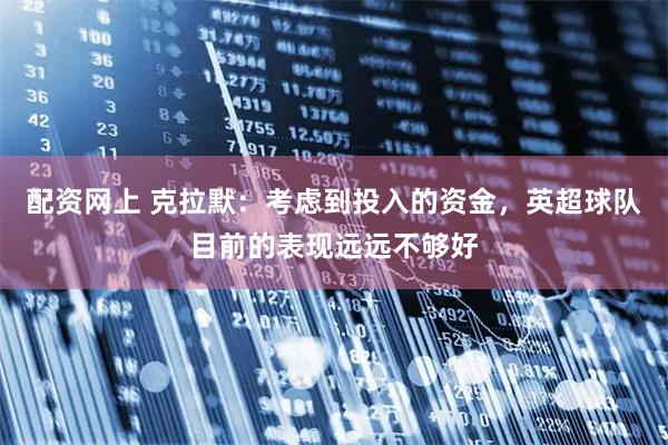 配资网上 克拉默：考虑到投入的资金，英超球队目前的表现远远不够好