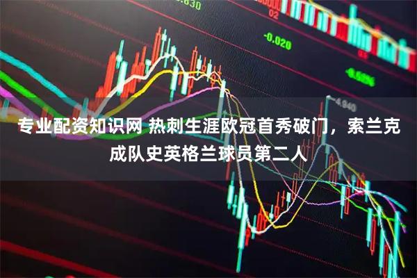 专业配资知识网 热刺生涯欧冠首秀破门，索兰克成队史英格兰球员第二人