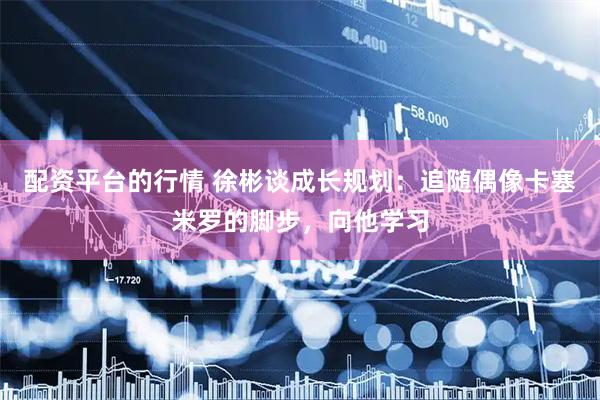 配资平台的行情 徐彬谈成长规划：追随偶像卡塞米罗的脚步，向他学习