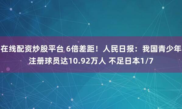 在线配资炒股平台 6倍差距！人民日报：我国青少年注册球员达10.92万人 不足日本1/7