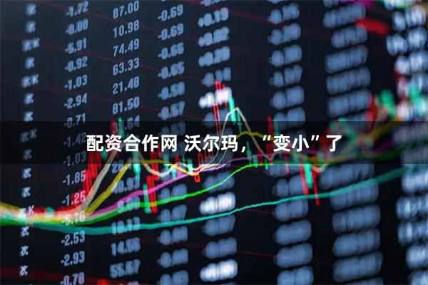 配资合作网 沃尔玛，“变小”了