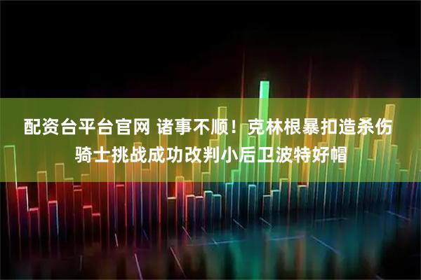 配资台平台官网 诸事不顺！克林根暴扣造杀伤 骑士挑战成功改判小后卫波特好帽