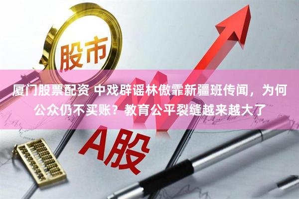 厦门股票配资 中戏辟谣林傲霏新疆班传闻，为何公众仍不买账？教育公平裂缝越来越大了