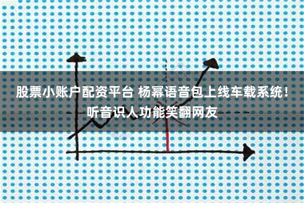 股票小账户配资平台 杨幂语音包上线车载系统！听音识人功能笑翻网友