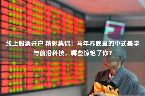 线上股票开户 精彩集锦！马年春晚里的中式美学与前沿科技，哪些惊艳了你？