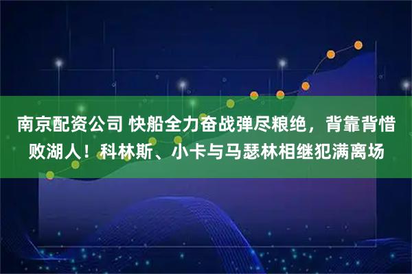 南京配资公司 快船全力奋战弹尽粮绝，背靠背惜败湖人！科林斯、小卡与马瑟林相继犯满离场