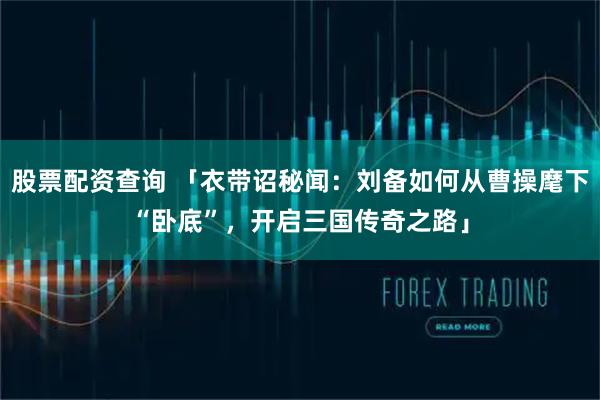 股票配资查询 「衣带诏秘闻：刘备如何从曹操麾下“卧底”，开启三国传奇之路」