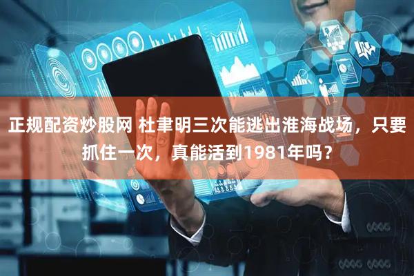 正规配资炒股网 杜聿明三次能逃出淮海战场，只要抓住一次，真能活到1981年吗？