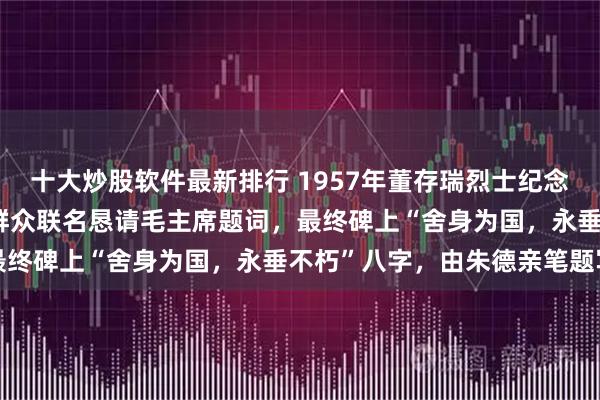 十大炒股软件最新排行 1957年董存瑞烈士纪念碑落成，河北隆化22万群众联名恳请毛主席题词，最终碑上“舍身为国，永垂不朽”八字，由朱德亲笔题写