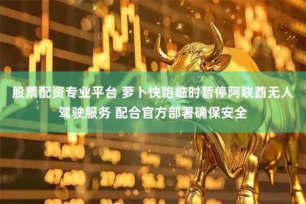 股票配资专业平台 萝卜快跑临时暂停阿联酋无人驾驶服务 配合官方部署确保安全