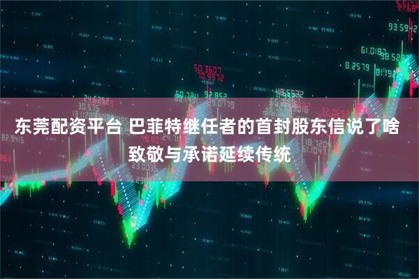 东莞配资平台 巴菲特继任者的首封股东信说了啥 致敬与承诺延续传统