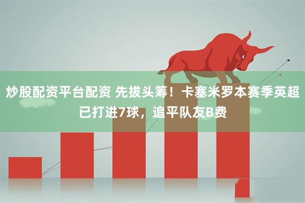 炒股配资平台配资 先拔头筹！卡塞米罗本赛季英超已打进7球，追平队友B费