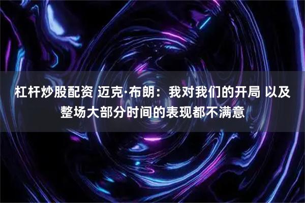 杠杆炒股配资 迈克·布朗：我对我们的开局 以及整场大部分时间的表现都不满意