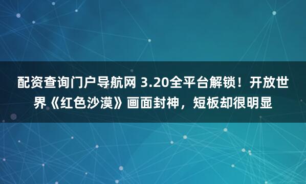 配资查询门户导航网 3.20全平台解锁！开放世界《红色沙漠》画面封神，短板却很明显