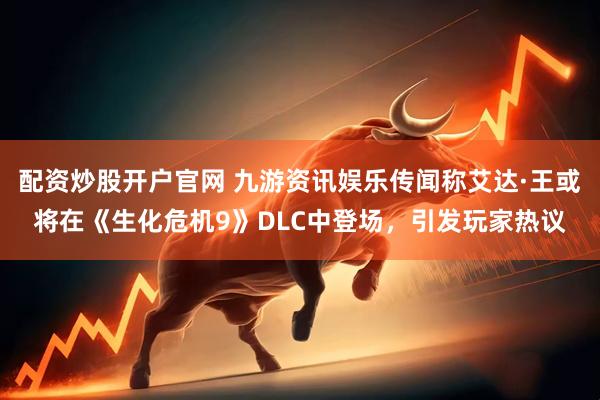 配资炒股开户官网 九游资讯娱乐传闻称艾达·王或将在《生化危机9》DLC中登场，引发玩家热议
