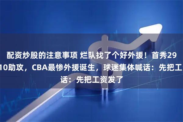配资炒股的注意事项 烂队找了个好外援！首秀29分3板10助攻，CBA最惨外援诞生，球迷集体喊话：先把工资发了