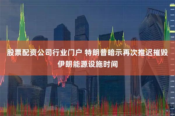 股票配资公司行业门户 特朗普暗示再次推迟摧毁伊朗能源设施时间