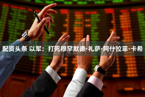 配资头条 以军：打死穆罕默德·礼萨·阿什拉菲·卡希