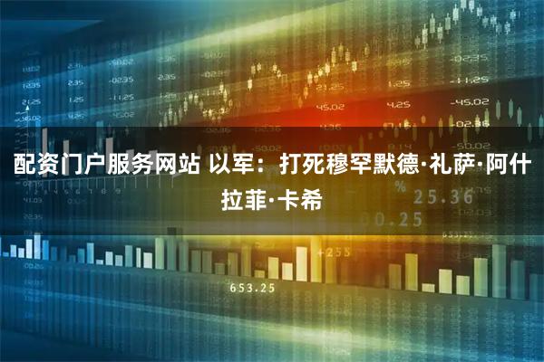 配资门户服务网站 以军：打死穆罕默德·礼萨·阿什拉菲·卡希