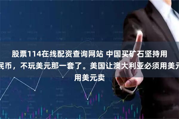 股票114在线配资查询网站 中国买矿石坚持用人民币，不玩美元那一套了。美国让澳大利亚必须用美元卖