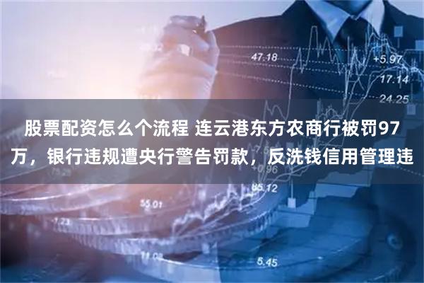 股票配资怎么个流程 连云港东方农商行被罚97万，银行违规遭央行警告罚款，反洗钱信用管理违