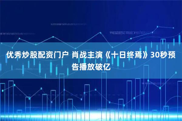 优秀炒股配资门户 肖战主演《十日终焉》30秒预告播放破亿