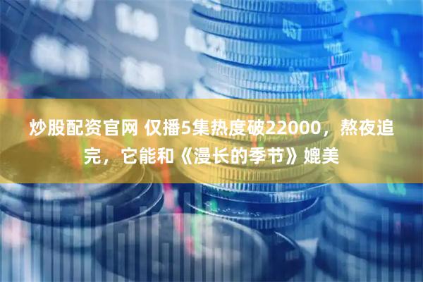 炒股配资官网 仅播5集热度破22000，熬夜追完，它能和《漫长的季节》媲美