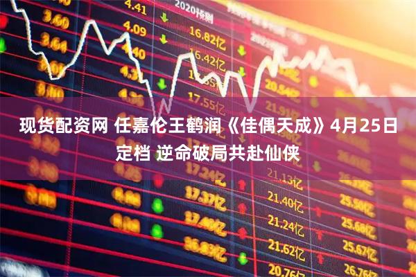 现货配资网 任嘉伦王鹤润《佳偶天成》4月25日定档 逆命破局共赴仙侠