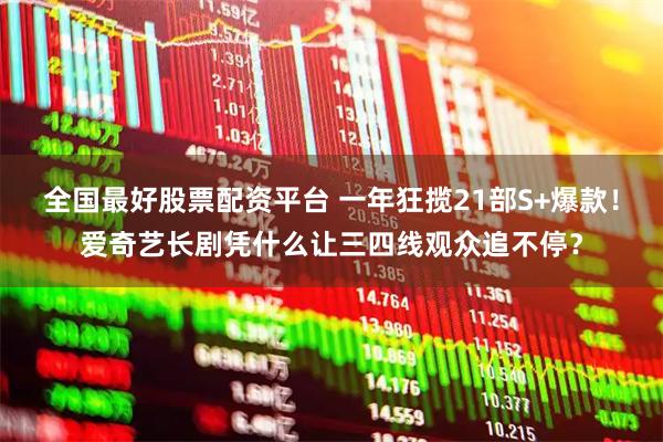 全国最好股票配资平台 一年狂揽21部S+爆款！爱奇艺长剧凭什么让三四线观众追不停？