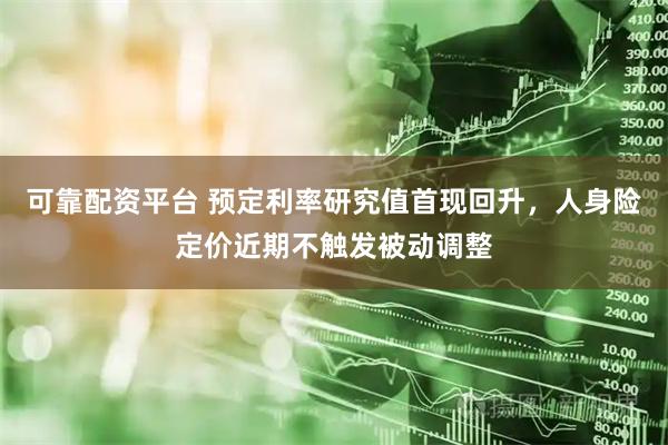 可靠配资平台 预定利率研究值首现回升，人身险定价近期不触发被动调整