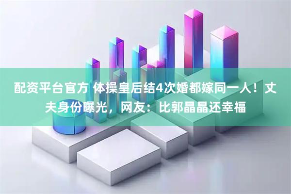 配资平台官方 体操皇后结4次婚都嫁同一人！丈夫身份曝光，网友：比郭晶晶还幸福