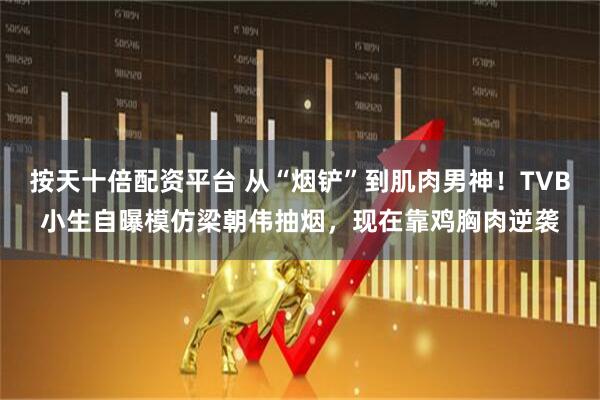 按天十倍配资平台 从“烟铲”到肌肉男神！TVB小生自曝模仿梁朝伟抽烟，现在靠鸡胸肉逆袭