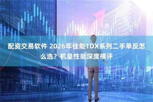 配资交易软件 2026年佳能1DX系列二手单反怎么选？机皇性能深度横评