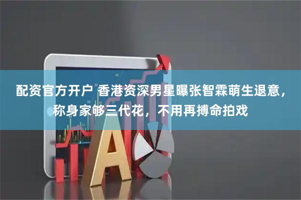 配资官方开户 香港资深男星曝张智霖萌生退意，称身家够三代花，不用再搏命拍戏